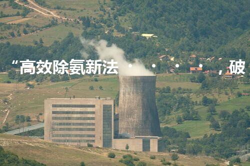 “高效除氨新法，破解氨氮廢水超標(biāo)難題”